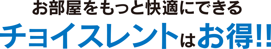 お部屋をもっと快適にできるチョイスレントはお得！