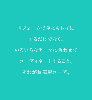 リフォームで単にきれいにするだけでなく、いろいろなテーマに合わせてコーディネートすること、それがお部屋コーデ