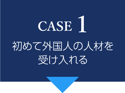 CASE1 初めて外国人の人材を受け入れる