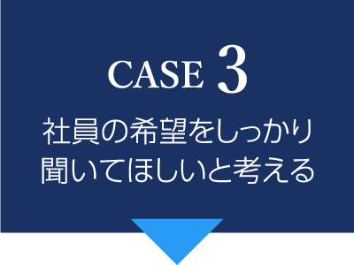 CASE3 社員の希望をしっかり聞いてほしいと考える