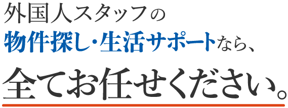 外国人スタッフの物件探し・生活サポートなら、全てお任せください。