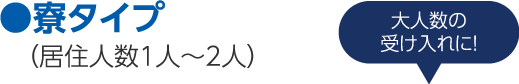 ●寮タイプ（居住人数1人〜2人）大人数の受け入れに！