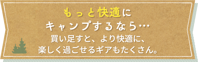 もっと快適にキャンプするなら...