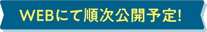 WEBにて順次公開予定！