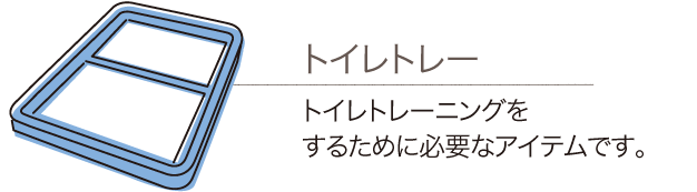 トイレトレー：トイレトレーニングをするために必要なアイテムです。