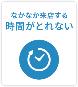 なかなか来店する時間がとれない